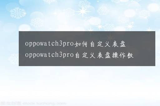 oppowatch3pro如何自定义表盘 oppowatch3pro自定义表盘操作教程