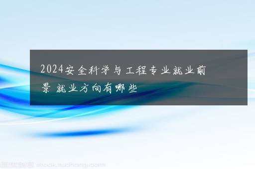 2024安全科学与工程专业就业前景 就业方向有哪些