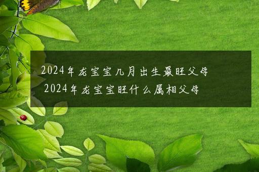 2024年龙宝宝几月出生最旺父母 2024年龙宝宝旺什么属相父母