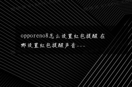 opporeno8怎么设置红包提醒 在哪设置红包提醒声音