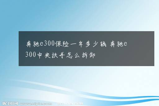 奔驰e300保险一年多少钱 奔驰e300中央扶手怎么拆卸