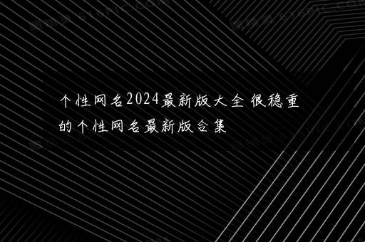 个性网名2024最新版大全 很稳重的个性网名最新版合集