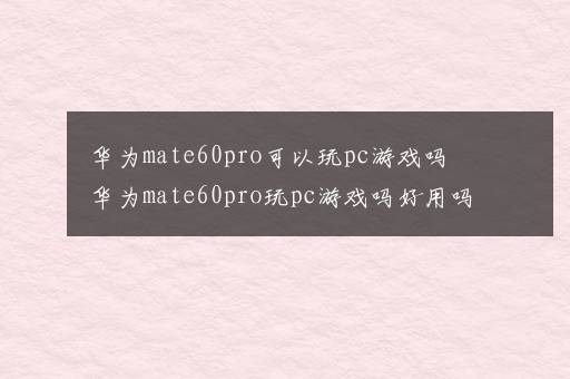 华为mate60pro可以玩pc游戏吗 华为mate60pro玩pc游戏吗好用吗