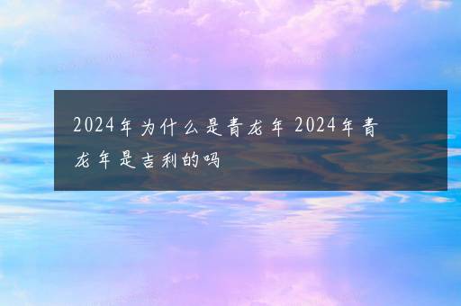 2024年为什么是青龙年 2024年青龙年是吉利的吗