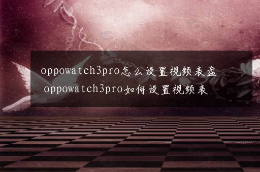 oppowatch3pro怎么设置视频表盘 oppowatch3pro如何设置视频表盘