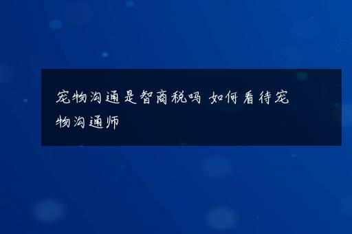 宠物沟通是智商税吗 如何看待宠物沟通师