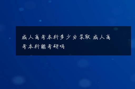 成人高考本科多少分录取 成人高考本科能考研吗