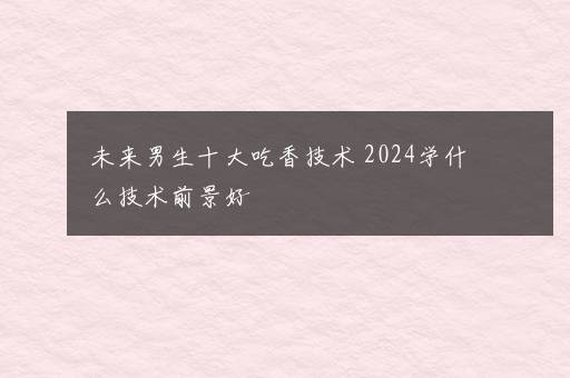 未来男生十大吃香技术 2024学什么技术前景好