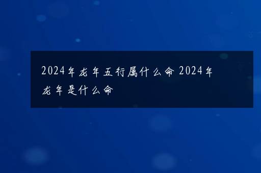 2024年龙年五行属什么命 2024年龙年是什么命