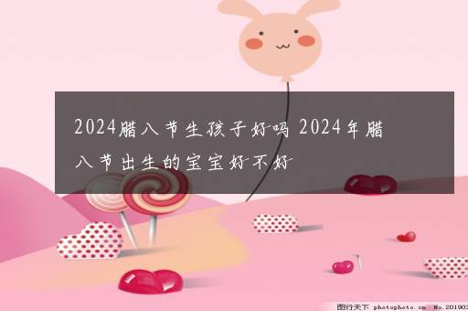 2024腊八节生孩子好吗 2024年腊八节出生的宝宝好不好