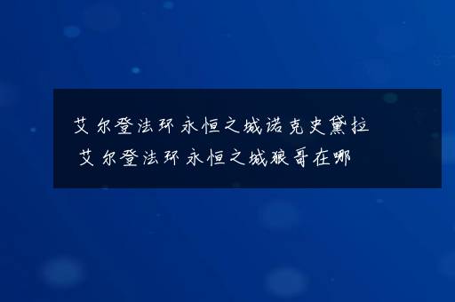 艾尔登法环永恒之城诺克史黛拉 艾尔登法环永恒之城狼哥在哪