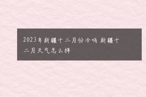 2023年新疆十二月份冷吗 新疆十二月天气怎么样