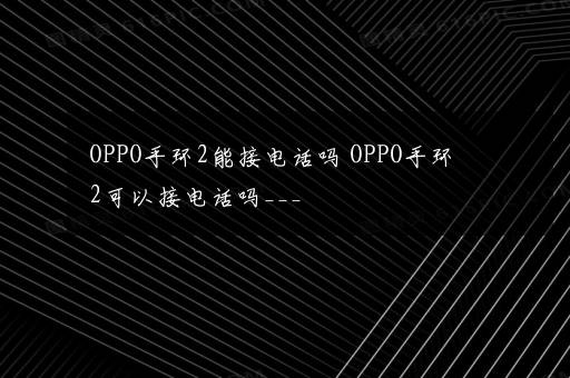 OPPO手环2能接电话吗 OPPO手环2可以接电话吗