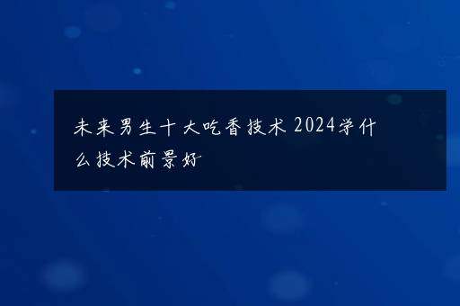 未来男生十大吃香技术 2024学什么技术前景好