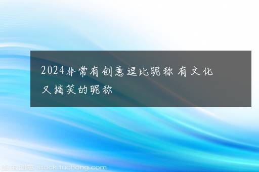 2024非常有创意逗比昵称 有文化又搞笑的昵称