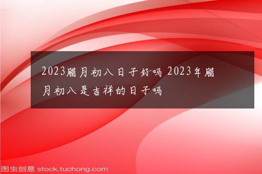 2023腊月初八日子好吗 2023年腊月初八是吉祥的日子吗