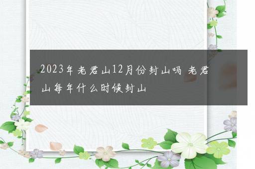 2023年老君山12月份封山吗 老君山每年什么时候封山