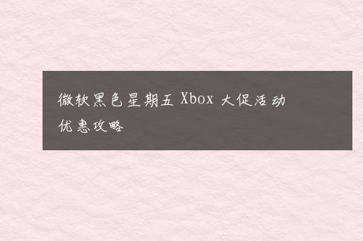 微软黑色星期五 Xbox 大促活动优惠攻略