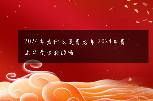 2024年为什么是青龙年 2024年青龙年是吉利的吗