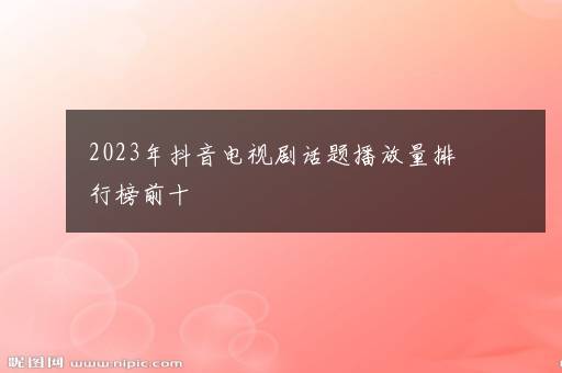 2023年抖音电视剧话题播放量排行榜前十