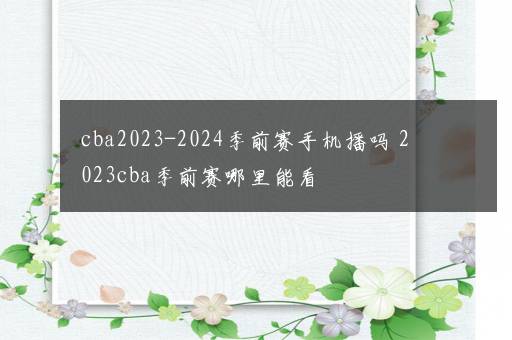 cba2023-2024季前赛手机播吗 2023cba季前赛哪里能看