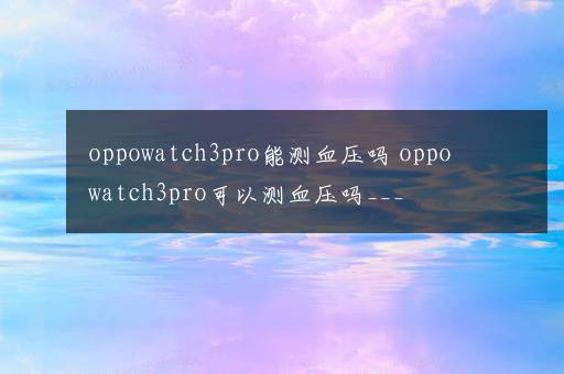 oppowatch3pro能测血压吗 oppowatch3pro可以测血压吗