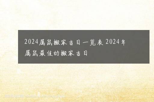 2024属鼠搬家吉日一览表 2024年属鼠最佳的搬家吉日