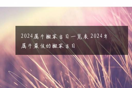 2024属牛搬家吉日一览表 2024年属牛最佳的搬家吉日