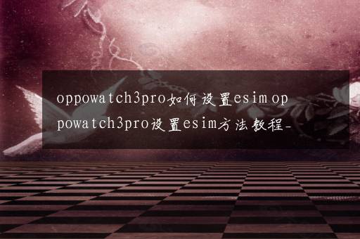 oppowatch3pro如何设置esim oppowatch3pro设置esim方法教程