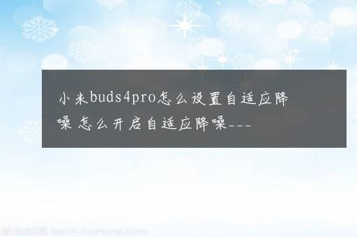 小米buds4pro怎么设置自适应降噪 怎么开启自适应降噪