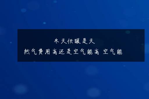 冬天供暖是天然气费用高还是空气能高 空气能供热原理是什么