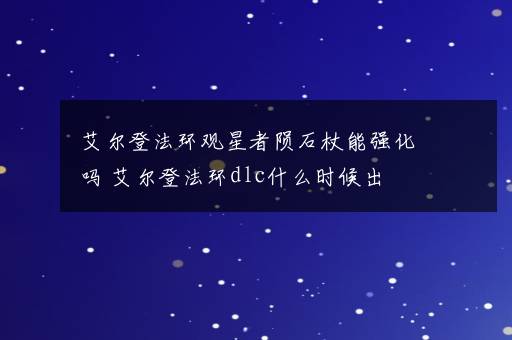 艾尔登法环观星者陨石杖能强化吗 艾尔登法环dlc什么时候出