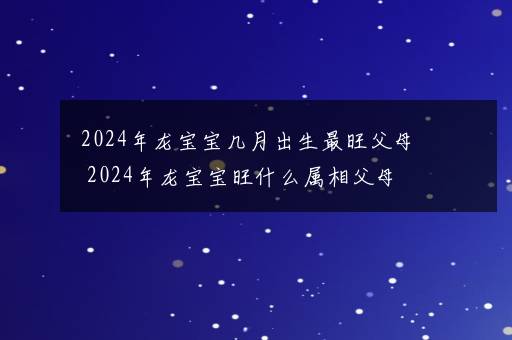 2024年龙宝宝几月出生最旺父母 2024年龙宝宝旺什么属相父母