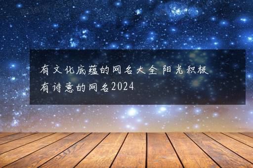 有文化底蕴的网名大全 阳光积极有诗意的网名2024