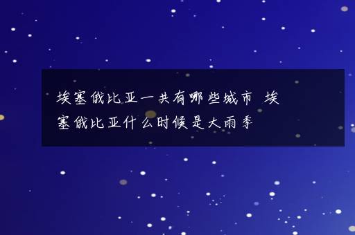 埃塞俄比亚一共有哪些城市  埃塞俄比亚什么时候是大雨季