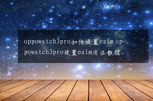 oppowatch3pro如何设置esim oppowatch3pro设置esim方法教程