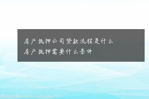 房产抵押公司贷款流程是什么  房产抵押需要什么条件