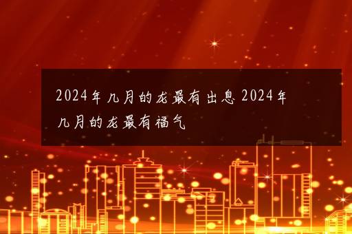 2024年几月的龙最有出息 2024年几月的龙最有福气