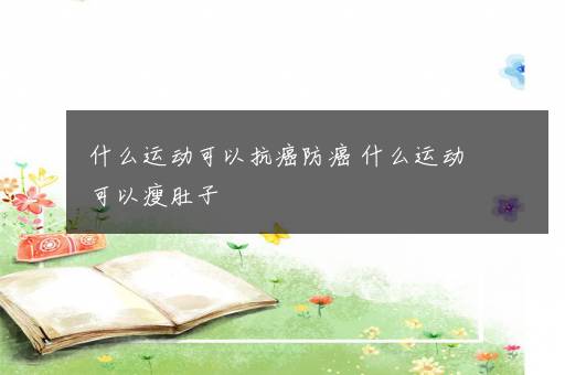 什么运动可以抗癌防癌 什么运动可以瘦肚子