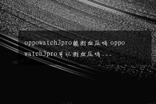 oppowatch3pro能测血压吗 oppowatch3pro可以测血压吗