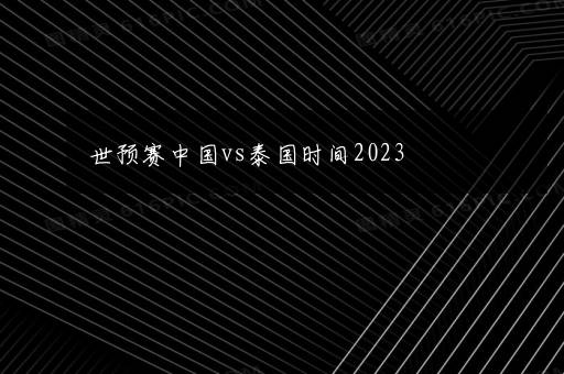 世预赛中国vs泰国时间2023