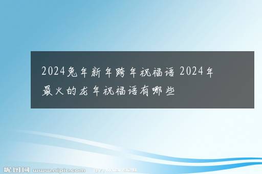 2024兔年新年跨年祝福语 2024年最火的龙年祝福语有哪些