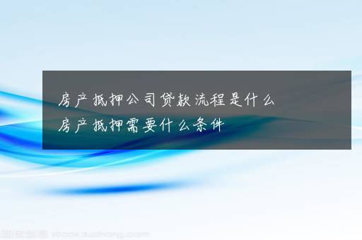 房产抵押公司贷款流程是什么  房产抵押需要什么条件