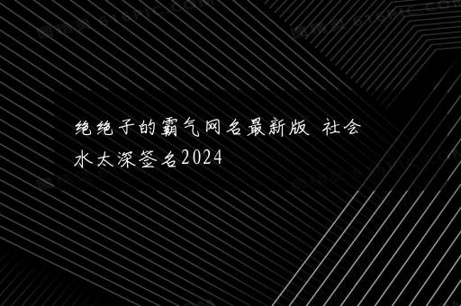 绝绝子的霸气网名最新版  社会水太深签名2024