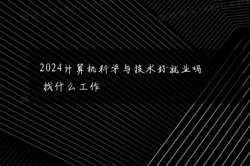 2024计算机科学与技术好就业吗 找什么工作