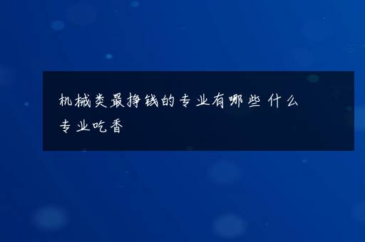 机械类最挣钱的专业有哪些 什么专业吃香