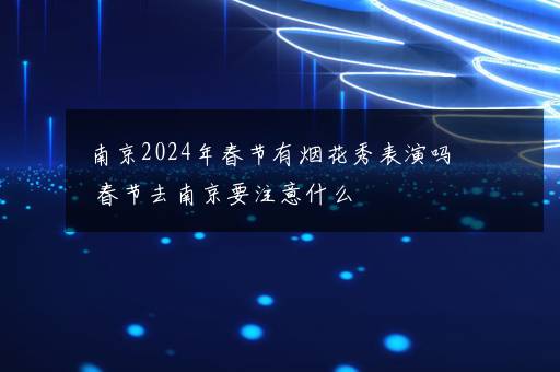 南京2024年春节有烟花秀表演吗 春节去南京要注意什么