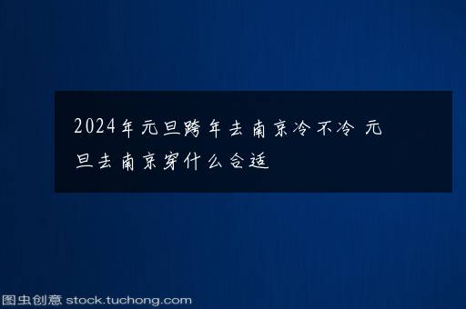 2024年元旦跨年去南京冷不冷 元旦去南京穿什么合适