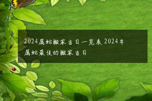 2024属蛇搬家吉日一览表 2024年属蛇最佳的搬家吉日