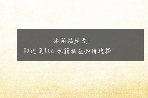 冰箱插座是10a还是16a 冰箱插座如何选择